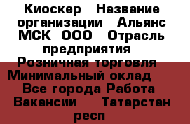 Киоскер › Название организации ­ Альянс-МСК, ООО › Отрасль предприятия ­ Розничная торговля › Минимальный оклад ­ 1 - Все города Работа » Вакансии   . Татарстан респ.